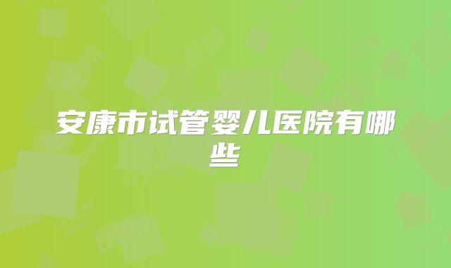 安康市试管婴儿医院有哪些