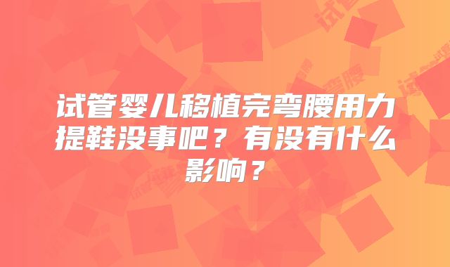 试管婴儿移植完弯腰用力提鞋没事吧？有没有什么影响？