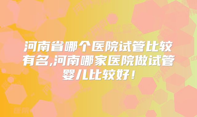 河南省哪个医院试管比较有名,河南哪家医院做试管婴儿比较好!