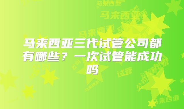马来西亚三代试管公司都有哪些？一次试管能成功吗