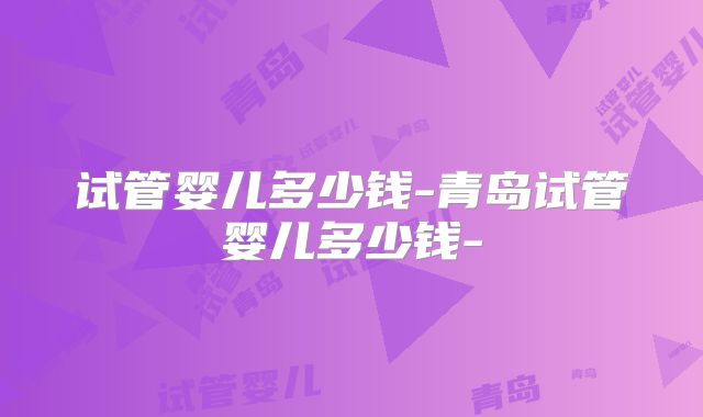 试管婴儿多少钱-青岛试管婴儿多少钱-