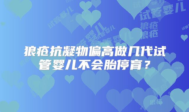 狼疮抗凝物偏高做几代试管婴儿不会胎停育？