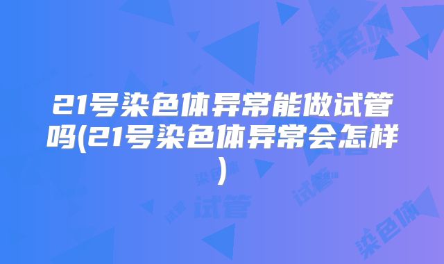 21号染色体异常能做试管吗(21号染色体异常会怎样)