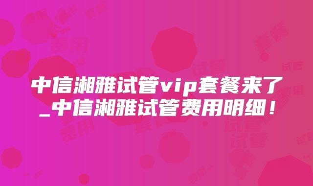 中信湘雅试管vip套餐来了_中信湘雅试管费用明细！