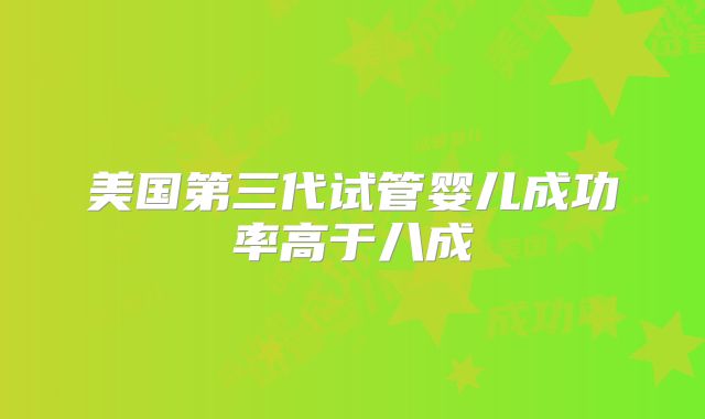 美国第三代试管婴儿成功率高于八成