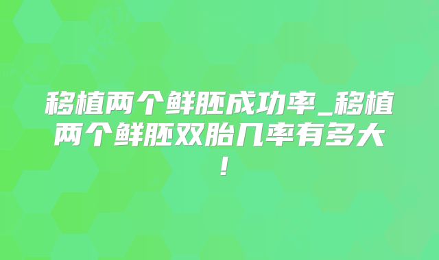 移植两个鲜胚成功率_移植两个鲜胚双胎几率有多大！