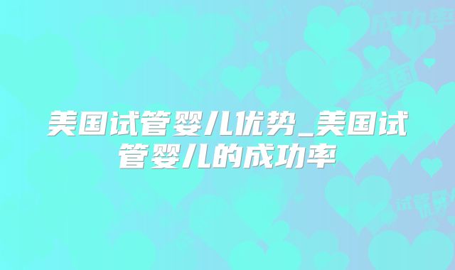 美国试管婴儿优势_美国试管婴儿的成功率