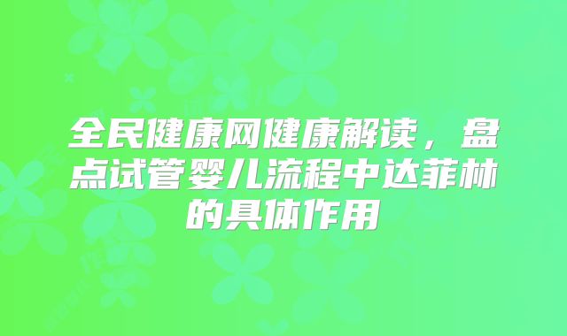 全民健康网健康解读，盘点试管婴儿流程中达菲林的具体作用