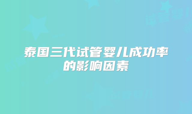 泰国三代试管婴儿成功率的影响因素