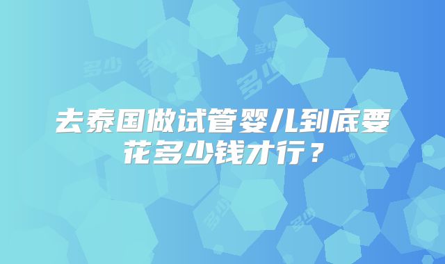 去泰国做试管婴儿到底要花多少钱才行？