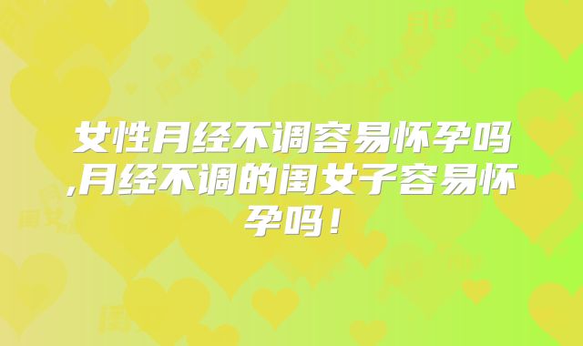 女性月经不调容易怀孕吗,月经不调的闺女子容易怀孕吗!