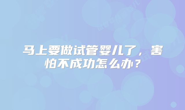 马上要做试管婴儿了，害怕不成功怎么办？