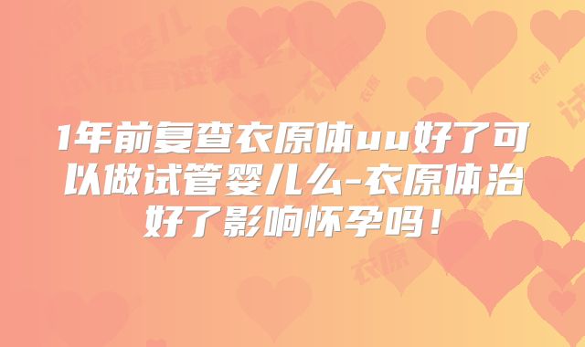 1年前复查衣原体uu好了可以做试管婴儿么-衣原体治好了影响怀孕吗！