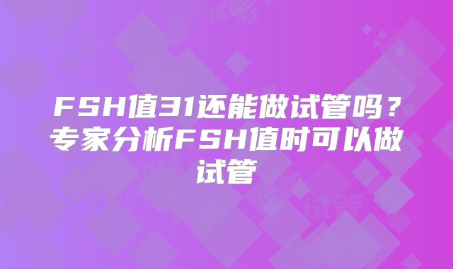 FSH值31还能做试管吗？专家分析FSH值时可以做试管