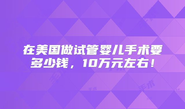 在美国做试管婴儿手术要多少钱，10万元左右！