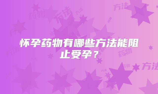 怀孕药物有哪些方法能阻止受孕？