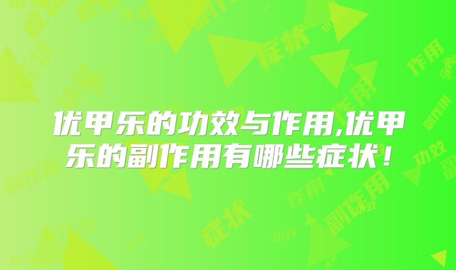 优甲乐的功效与作用,优甲乐的副作用有哪些症状！
