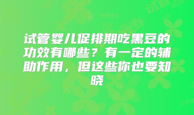 试管婴儿促排期吃黑豆的功效有哪些?有一定的辅助作用,但这些你也要知晓