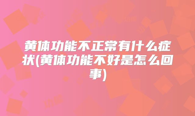 黄体功能不正常有什么症状(黄体功能不好是怎么回事)