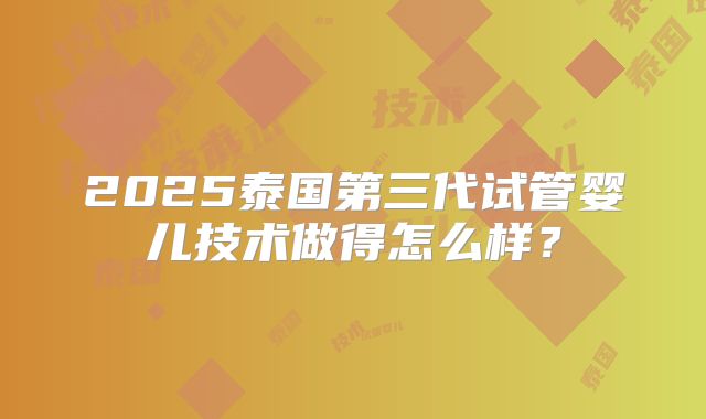2025泰国第三代试管婴儿技术做得怎么样？