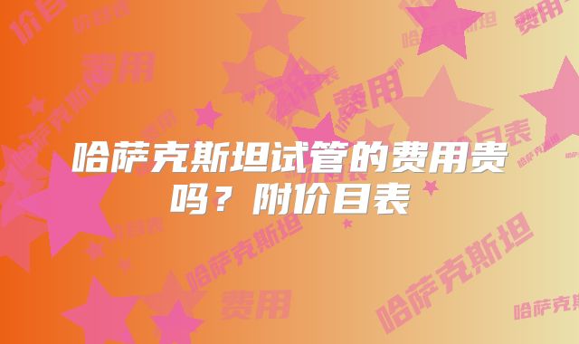 哈萨克斯坦试管的费用贵吗？附价目表