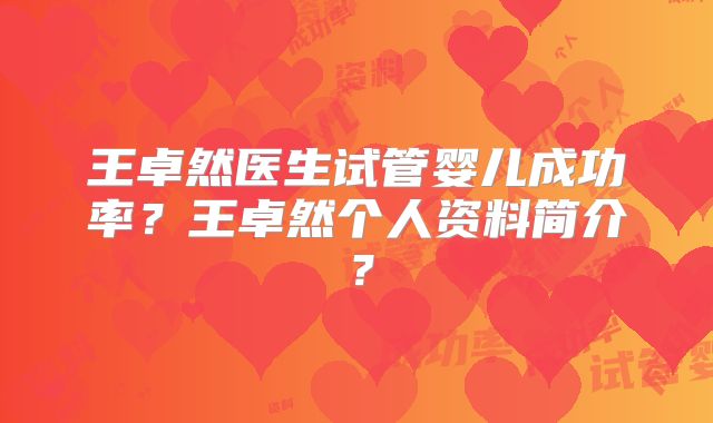 王卓然医生试管婴儿成功率？王卓然个人资料简介？