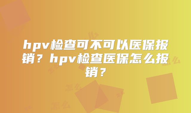 hpv检查可不可以医保报销?hpv检查医保怎么报销?