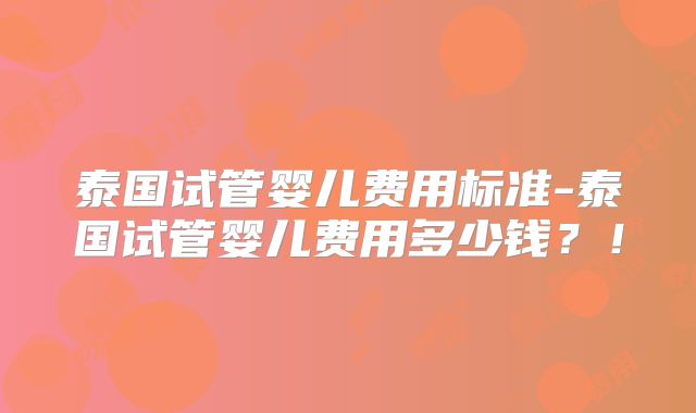 泰国试管婴儿费用标准-泰国试管婴儿费用多少钱？！