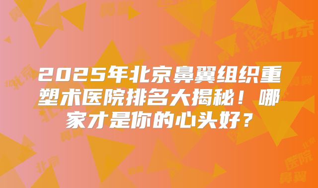 2025年北京鼻翼组织重塑术医院排名大揭秘!哪家才是你的心头好?