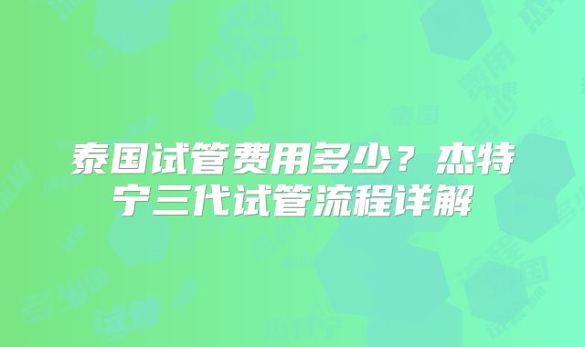 泰国试管费用多少？杰特宁三代试管流程详解