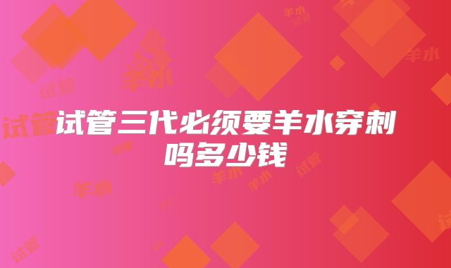 试管三代必须要羊水穿刺吗多少钱