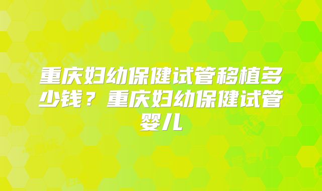 重庆妇幼保健试管移植多少钱？重庆妇幼保健试管婴儿