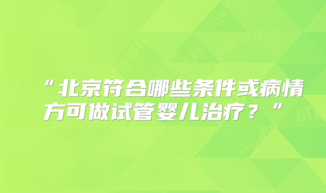 “北京符合哪些条件或病情方可做试管婴儿治疗？”