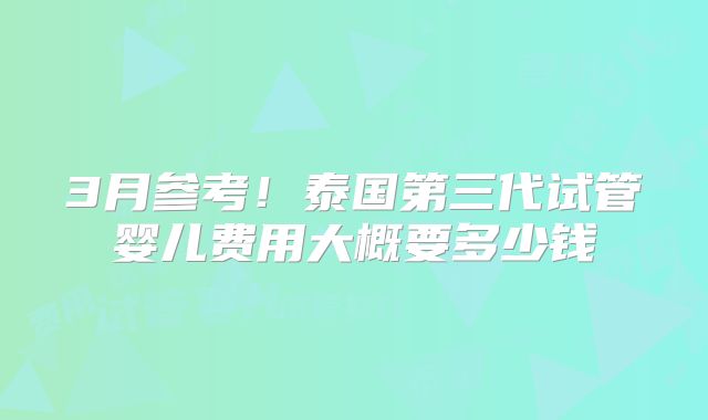 3月参考！泰国第三代试管婴儿费用大概要多少钱