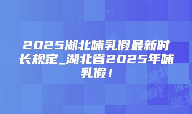 2025湖北哺乳假最新时长规定_湖北省2025年哺乳假！