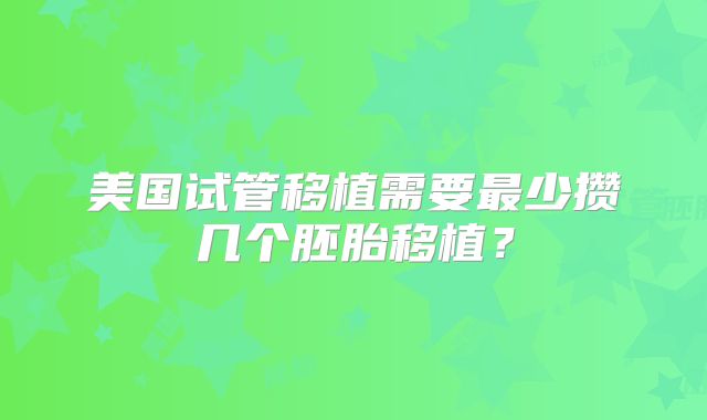 美国试管移植需要最少攒几个胚胎移植？