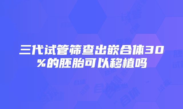 三代试管筛查出嵌合体30%的胚胎可以移植吗