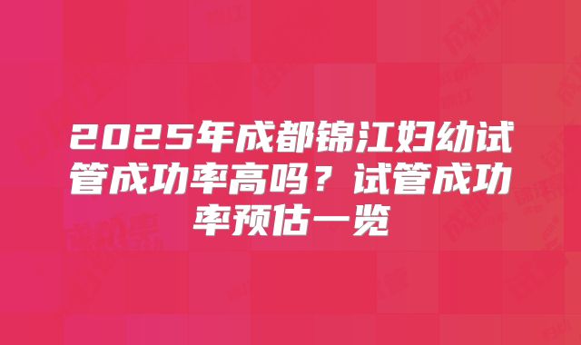 2025年成都锦江妇幼试管成功率高吗？试管成功率预估一览