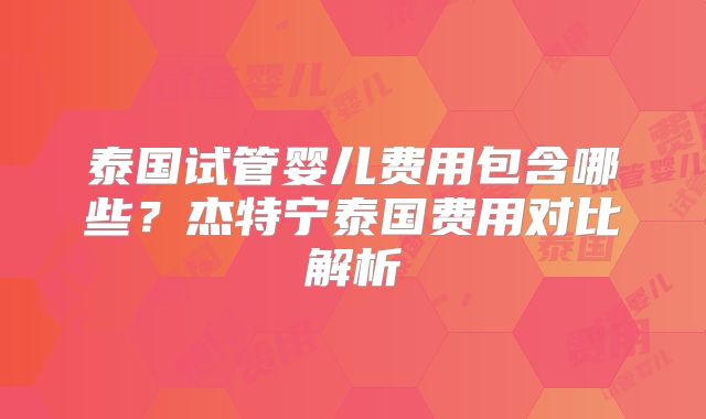 泰国试管婴儿费用包含哪些？杰特宁泰国费用对比解析