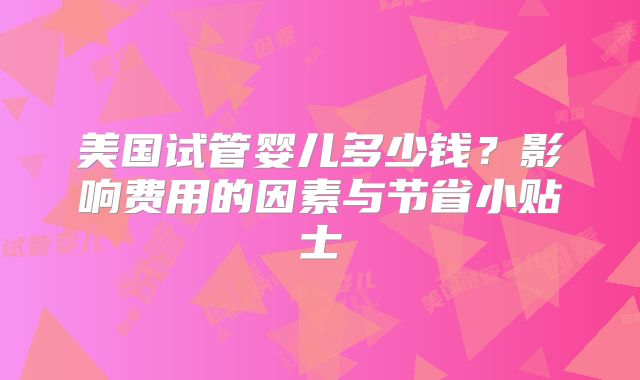 美国试管婴儿多少钱？影响费用的因素与节省小贴士