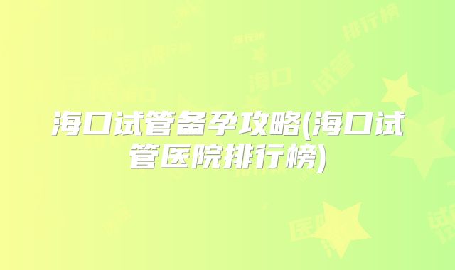海口试管备孕攻略(海口试管医院排行榜)