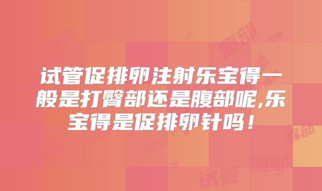 试管促排卵注射乐宝得一般是打臀部还是腹部呢,乐宝得是促排卵针吗！