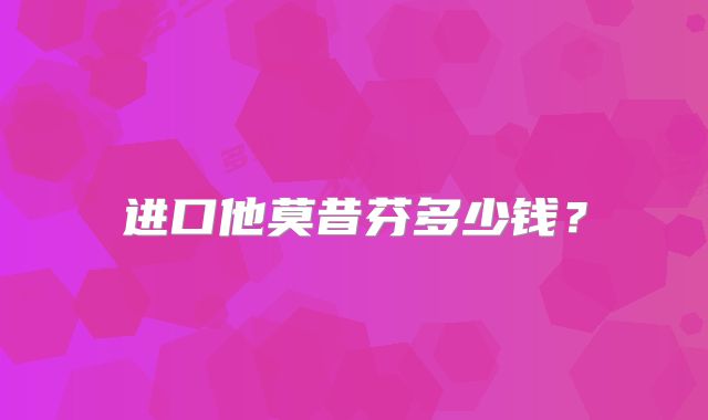进口他莫昔芬多少钱？