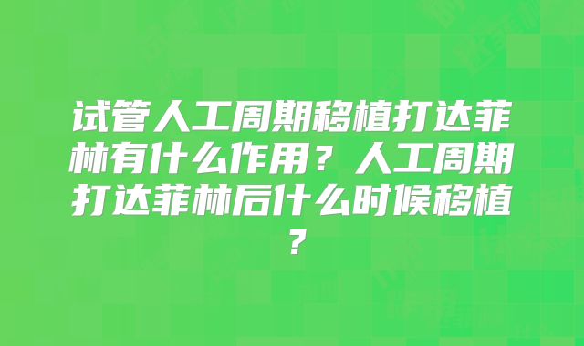 试管人工周期移植打达菲林有什么作用？人工周期打达菲林后什么时候移植？