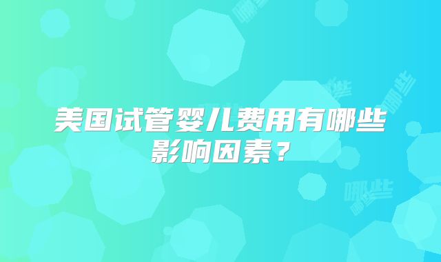 美国试管婴儿费用有哪些影响因素？