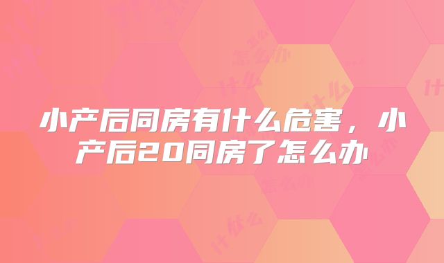 小产后同房有什么危害，小产后20同房了怎么办