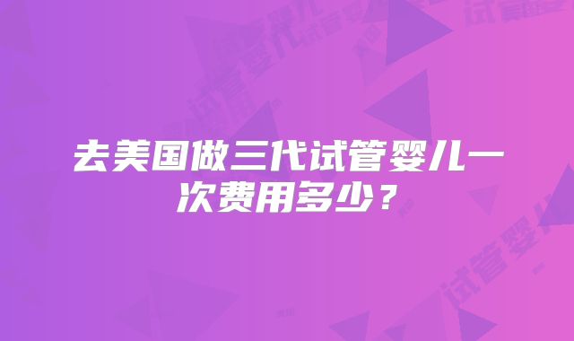 去美国做三代试管婴儿一次费用多少？