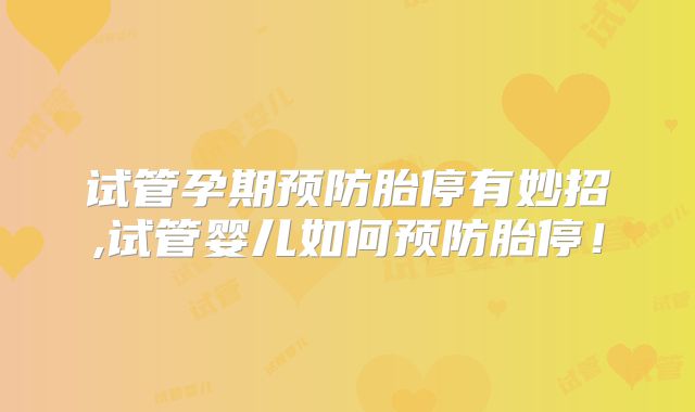 试管孕期预防胎停有妙招,试管婴儿如何预防胎停！