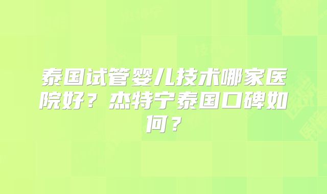 泰国试管婴儿技术哪家医院好？杰特宁泰国口碑如何？