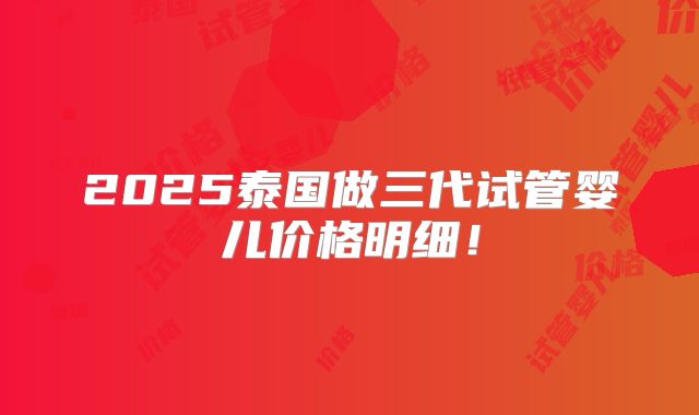2025泰国做三代试管婴儿价格明细！